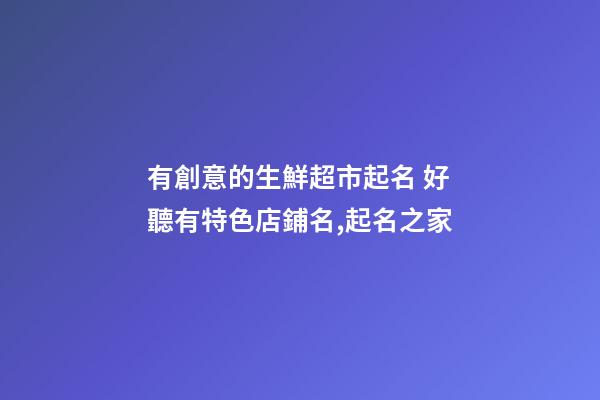 有創意的生鮮超市起名 好聽有特色店鋪名,起名之家-第1張-店鋪起名-玄機派